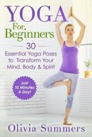 Yoga For Beginners: Learn Yoga in Just 10 Minutes a Day- 30 Essential Yoga Poses to Completely Transform Your Mind, Body & Spirit 1511682574 Book Cover