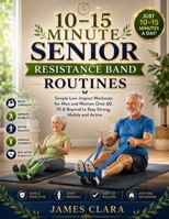 10–15 MINUTE SENIOR RESISTANCE BAND ROUTINES: Simple Low-Impact Workouts for Men and Women Over 60, 70 & Beyond to Stay Strong, Mobile and Active B0H2YXZJ1Y Book Cover