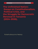 The Unfinished Nation: Essays on Constitutionalism, Political Crisis, and the Struggle for Democratic Renewal in Tanzania (2024-2026), B0HCHDBBWK Book Cover
