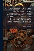 An Exposition Of Some Of The Natural Mechanical Actions, Connected With The Running Gears Of Rail Road Carriages: : Their Liabilities, As Now Used, ... Jointed Axle," Invented By James Stimpson 1179924827 Book Cover