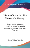History Of Scottish Rite Masonry In Chicago: From Its Introduction Until The Semi-Centennial Anniversary In The Year 1907 0548819106 Book Cover