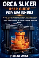 Orca Slicer User Guide for Beginners: A Step-by-Step Manual to Master 3D Printing with Orca Slicer—From Setup and Slicing to Calibration, Filament Tuning, Troubleshooting, and Perfect Prints Result B0GP6J7JX6 Book Cover