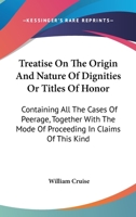 A treatise on the origin and nature of dignities or titles of honor: containing all the cases of peerage, together with the mode of proceeding in claims of this kind. 1240185847 Book Cover