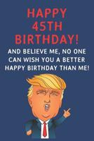 Happy 45th Birthday! And Believe Me, No One Can Wish You A Better Happy Birthday Than Me: Funny Donald Trump 45th Birthday Gift / Journal / Notebook / Diary / Greetings Card Alternative (6 x 9 - 110 B 1074571320 Book Cover
