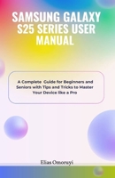 SAMSUNG GALAXY S25 SERIES USER MANUAL: A Complete Guide for Beginners and Seniors with Tips and Tricks to Master Your Device like a Pro B0DV48JQ92 Book Cover