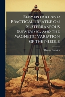 Elementary and Practical Treatise on Subterraneous Surveying, and the Magnetic Variation of the Needle 1177515156 Book Cover