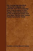 The Corning Egg Farm Book: By Corning Himself; Being the Complete and Authentic Story of the Corning Egg Farm from Its Inception to Date, Together ... the Most Famous Poultry Farm in the World 1248786610 Book Cover