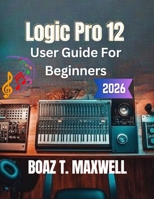 Logic Pro 12 User Guide for Beginners: A Step-by-Step Guide to Recording, MIDI, Mixing, Mastering, and Music Production B0H9BHZJGX Book Cover