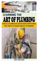 LEARNING THE ART OF PLUMBLING: This Is a Complete Guide and Everything you need to know about plumbing B093KJ8YH4 Book Cover