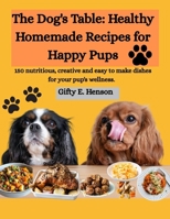The Dog's Table: Healthy Homemade Recipes for Happy Pups: 150 nutritious, creative and easy to make dishes for your pup's wellness. B0FKHCTL39 Book Cover