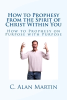 How to Prophesy from the Spirit of Christ Within You: How to Prophesy on Purpose with Purpose 1522966838 Book Cover