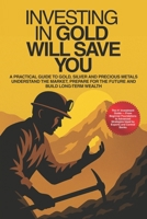 Investing In Gold Will Save You: A Practical Guide To Gold, Silver And Precious Metals — Understand The Market, Build Wealth And Prepare Your Future With Beginner To Advanced Strategies B0F8RBHZ3T Book Cover