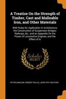 A Treatise on the Strength of Timber, Cast Iron, Malleable Iron, and Other Materials: With Rules for Application in Architecture, Construction of Suspension Bridges, Railways, Etc., with an Appendix o 1376412888 Book Cover
