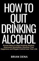 How to Quit Drinking Alcohol: Proven Ways to Stop Drinking Alcohol, Overcome Alcoholism, Discover True Happiness and Regain Control Over Your Life - Alcoholics Anonymous, Sobriety Book 1796349844 Book Cover