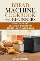 Bread Machine Cookbook for Beginners: Quick, Easy and Delicious Recipes to Baking Homemade Bread B087R5NKSD Book Cover