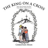 The King on a Cross: Three Time-Travelers Visit Jesus' Death, Burial, and Resurrection 1463404778 Book Cover