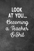 Look At You Becoming A Teacher And Shit: Blank Lined Notebook Snarky Sarcastic Gag Gift For Teachers 1706559526 Book Cover