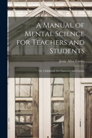A Manual of Mental Science for Teachers and Students; or, Childhood: Its Character and Culture 1014321247 Book Cover