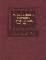Medico-Actuarial Mortality Investigation, Volume 1... 1249960800 Book Cover