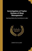 Investigation of Taylor System of Shop Management: Hearings Before the Committee on Labor 1018904190 Book Cover