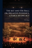 The bat and the Ball; or, Negative Evidence, a Farce in one Act 1024029786 Book Cover