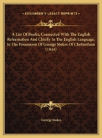 A List Of Books, Connected With The English Reformation And Chiefly In The English Language, In The Possession Of George Stokes Of Cheltenham 116953144X Book Cover