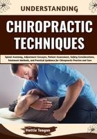 Understanding Chiropractic Techniques: Spinal Anatomy, Adjustment Concepts, Patient Assessment, Safety Considerations, Treatment Methods, and Practical Guidance for Chiropractic Practice and Care B0HHFKGG9R Book Cover