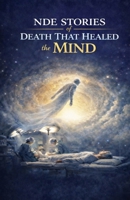 NDE Stories of Death That Healed the Mind: True Near-Death Experiences That Dissolved Trauma, Quieted Anxiety, and Transformed Consciousness Beyond the Body B0GWXMWL42 Book Cover