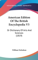 American Edition Of The British Encyclopedia V5: Or Dictionary Of Arts And Sciences 1166477339 Book Cover