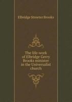 The Life-Work of Elbridge Gerry Brooks: Minister in the Universalist Church (Classic Reprint) 1358114838 Book Cover