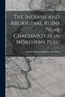 The Indians and Aboriginal Ruins Near Chachapoyas in Northern Peru 1015564569 Book Cover