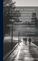 The Manual Training School, Comprising a Full Statement of its Aims, Methods, and Results, With Figured Drawings of Shop Exercises in Woods and Metals 1020774142 Book Cover