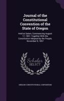 Journal of the Constitutional Convention of the State of Oregon: Held at Salem, Commencing August 17, 1857, Together With the Constitution Adopted by the People, November 9, 1857 1357664737 Book Cover