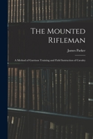 The Mounted Rifleman: A Method of Garrison Training and Field Instruction of Cavalry 1017883882 Book Cover