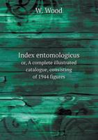 Index Entomologicus; or, A Complete Illustrated Catalogue, Consisting of Upwards of two Thousand Accurately Coloured Figures of the Lepidopterous Insects of Great Britain 1274013224 Book Cover