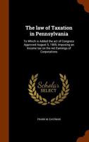 The Law of Taxation in Pennsylvania: To Which Is Added the Act of Congress Approved August 5, 1909, Imposing an Income Tax On the Net Earnings of Corporations 1345043740 Book Cover