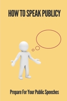 How To Speak Publicy: Prepare For Your Public Speeches: How To Speak Publicly B099C6SXZH Book Cover