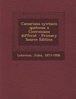 Caesariana syntaxis quatenus a Ciceroniana differat - Primary Source Edition 1287703577 Book Cover