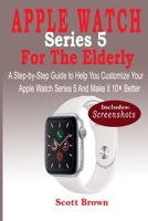 APPLE WATCH Series 5 For the Elderly: A Step-by-Step Guide to Help You Customize Your Apple Watch Series 5 and Make it 10� Better 1700431528 Book Cover