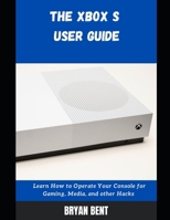 The Xbox S User Guide: Learn How To Operate Your Console For Gaming, Media And Other Hacks B09FCCMD51 Book Cover