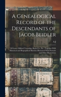 A Genealogical Record of the Descendants of Jacob Beidler: Of Lower Milford Township, Bucks Co., Pa.: Together With Historical and Biographical ... With Portraits and Other Illustrations 1015983227 Book Cover