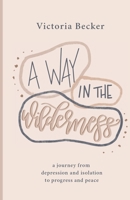 A Way in the Wilderness: A Journey from Depression and Isolation to Progress and Peace 0578758512 Book Cover