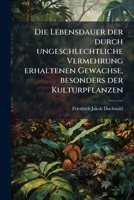 Die Lebensdauer Der Durch Ungeschlechtliche Vermehrung Erhaltenen Gew�chse, Besonders Der Kulturpflanzen: Beantwortung Der Von Der K. K. Leopoldin.-Carolinischen Akademie Der Naturforscher (Classic Re 1148716904 Book Cover