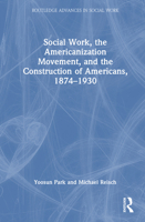 Social Work, The Americanization Movement and the Construction of Americans 1874-1930 (Routledge Advances in Social Work) 0367770016 Book Cover