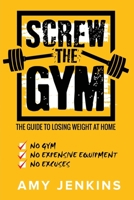 SCREW the Gym!: The Guide to Losing Weight at Home - NO Gym, NO Expensive Equipment, NO Excuses 1925997537 Book Cover