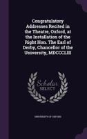 Congratulatory Addresses Recited in the Theatre, Oxford, at the Installation of the Right Hon. the Earl of Derby, Chancellor of the University, MDCCCLIII 1356276628 Book Cover