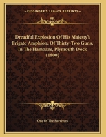 Dreadful Explosion Of His Majesty's Frigate Amphion, Of Thirty-Two Guns, In The Hamoaze, Plymouth Dock 1120613256 Book Cover