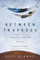 Between Trapezes: Flying Into a New Life with the Greatest of Ease 1579549284 Book Cover