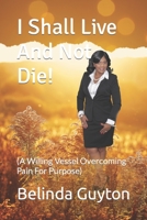I Shall Live And Not Die!: (A Willing Vessel Overcoming Pain For Purpose) 1477675094 Book Cover