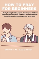 How to Pray for Beginners: A Weekly Guiding Christian prayers, Nurturing Your Children's Prayer Journey, Discovering The Art Of Connecting With G B0CQD5P2SQ Book Cover